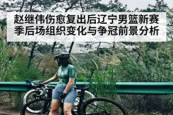 赵继伟伤愈复出后辽宁男篮新赛季后场组织变化与争冠前景分析